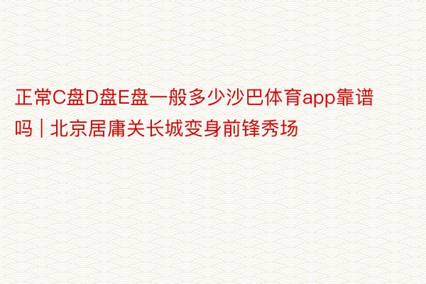 正常C盘D盘E盘一般多少沙巴体育app靠谱吗 | 北京居庸关长城变身前锋秀场