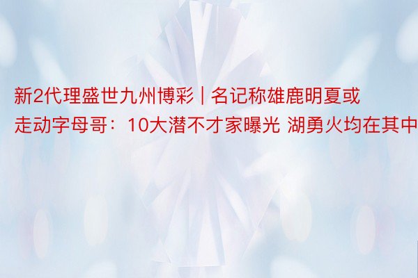 新2代理盛世九州博彩 | 名记称雄鹿明夏或走动字母哥：10大潜不才家曝光 湖勇火均在其中