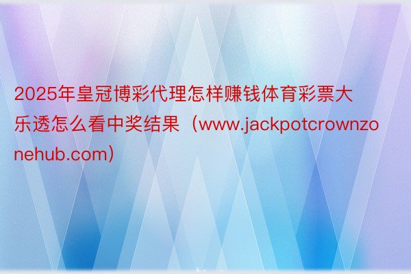 2025年皇冠博彩代理怎样赚钱体育彩票大乐透怎么看中奖结果（www.jackpotcrownzonehub.com）