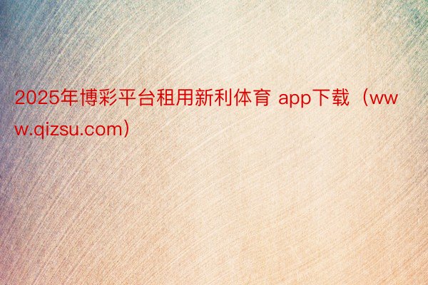 2025年博彩平台租用新利体育 app下载（www.qizsu.com）