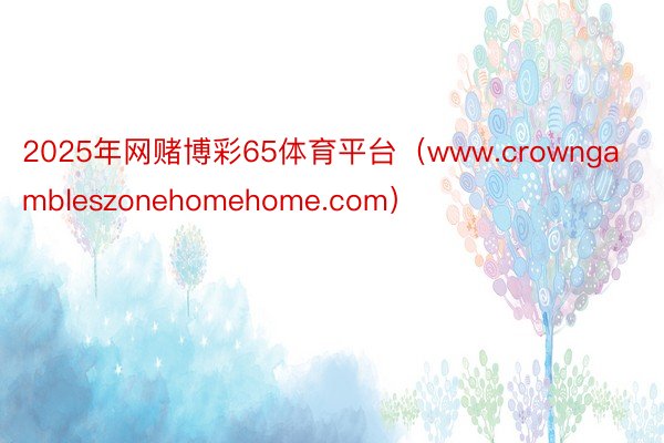 2025年网赌博彩65体育平台（www.crowngambleszonehomehome.com）