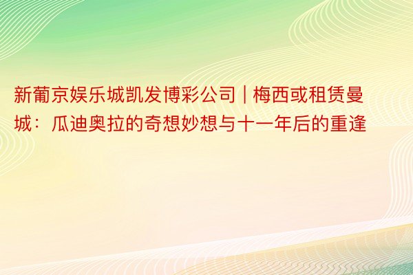 新葡京娱乐城凯发博彩公司 | 梅西或租赁曼城：瓜迪奥拉的奇想妙想与十一年后的重逢