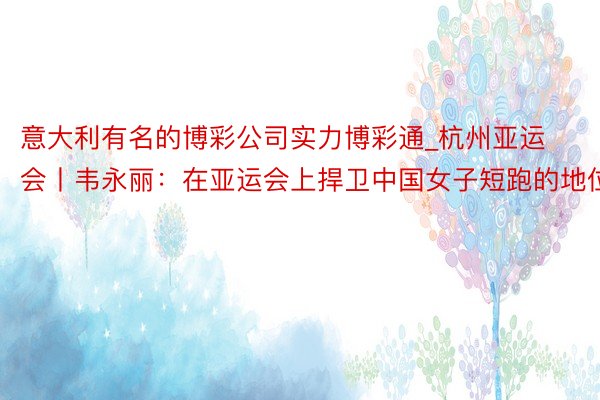 意大利有名的博彩公司实力博彩通_杭州亚运会丨韦永丽：在亚运会上捍卫中国女子短跑的地位