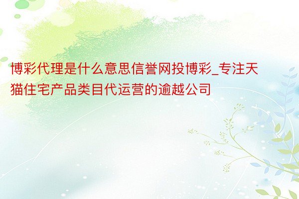 博彩代理是什么意思信誉网投博彩_专注天猫住宅产品类目代运营的逾越公司