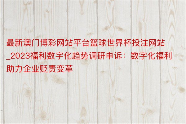 最新澳门博彩网站平台篮球世界杯投注网站_2023福利数字化趋势调研申诉：数字化福利助力企业贬责变革