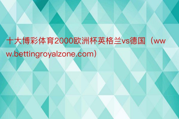 十大博彩体育2000欧洲杯英格兰vs德国（www.bettingroyalzone.com）