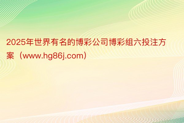 2025年世界有名的博彩公司博彩组六投注方案（www.hg86j.com）