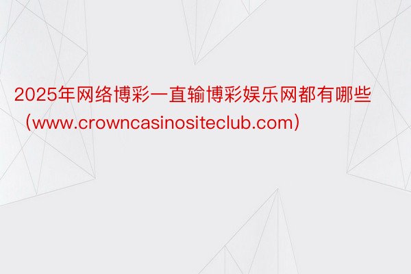 2025年网络博彩一直输博彩娱乐网都有哪些（www.crowncasinositeclub.com）