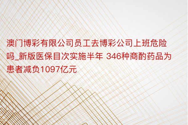 澳门博彩有限公司员工去博彩公司上班危险吗_新版医保目次实施半年 346种商酌药品为患者减负1097亿元