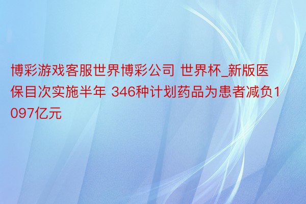 博彩游戏客服世界博彩公司 世界杯_新版医保目次实施半年 346种计划药品为患者减负1097亿元