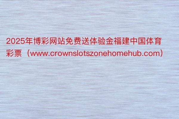 2025年博彩网站免费送体验金福建中国体育彩票（www.crownslotszonehomehub.com）